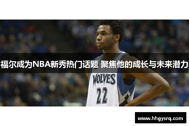福爾成為NBA新秀熱門(mén)話(huà)題 聚焦他的成長(zhǎng)與未來(lái)潛力